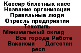 Кассир билетных касс › Название организации ­ Правильные люди › Отрасль предприятия ­ Текстиль › Минимальный оклад ­ 25 000 - Все города Работа » Вакансии   . Дагестан респ.